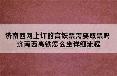 济南西网上订的高铁票需要取票吗 济南西高铁怎么坐详细流程